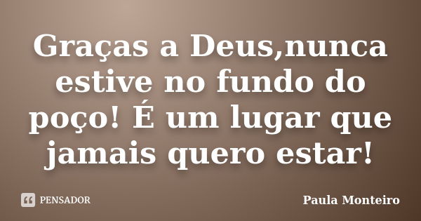 Graças a Deus,nunca estive no fundo do poço! É um lugar que jamais quero estar!... Frase de Paula Monteiro.