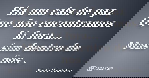 Há um cais de paz Que não encontramos lá fora... Mas sim dentro de nós .... Frase de Paula Monteiro.