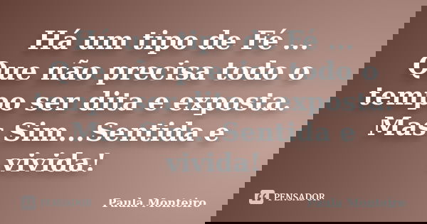 Há um tipo de Fé ... Que não precisa todo o tempo ser dita e exposta. Mas Sim...Sentida e vivida!... Frase de Paula Monteiro.