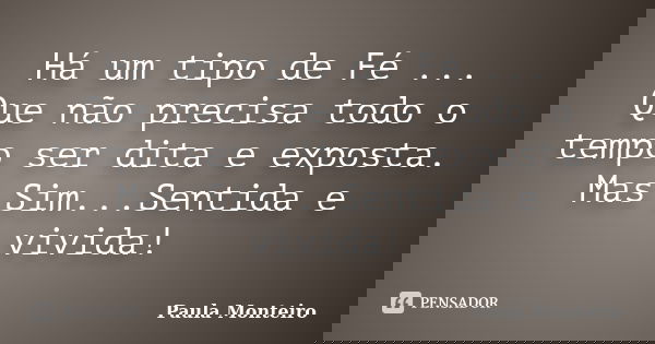 Há um tipo de Fé ... Que não precisa todo o tempo ser dita e exposta. Mas Sim...Sentida e vivida!... Frase de Paula Monteiro.