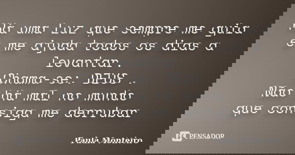 Há uma Luz que sempre me guia e me ajuda todos os dias a levantar. Chama-se: DEUS . Não há mal no mundo que consiga me derrubar... Frase de Paula Monteiro.
