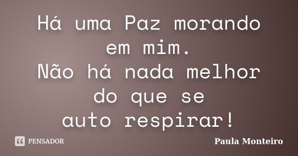 Há uma Paz morando em mim. Não há nada melhor do que se auto respirar!... Frase de Paula Monteiro.