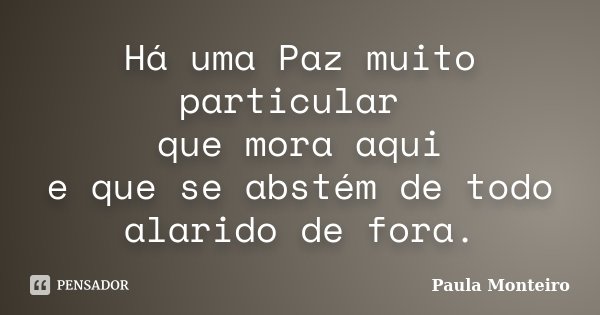 Há uma Paz muito particular que mora aqui e que se abstém de todo alarido de fora.... Frase de Paula Monteiro.