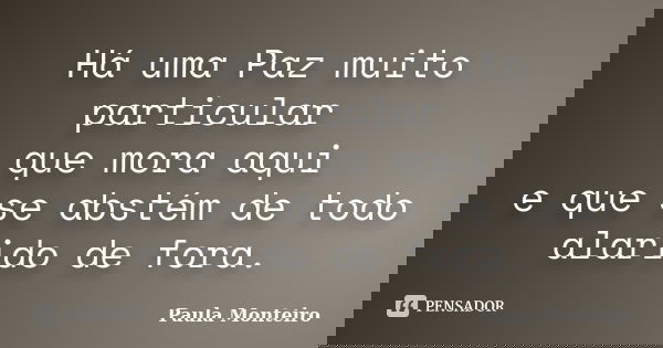 Há uma Paz muito particular que mora aqui e que se abstém de todo alarido de fora.... Frase de Paula Monteiro.
