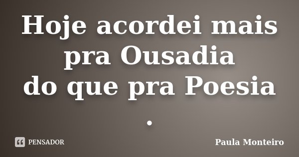 Hoje acordei mais pra Ousadia do que pra Poesia .... Frase de Paula Monteiro.