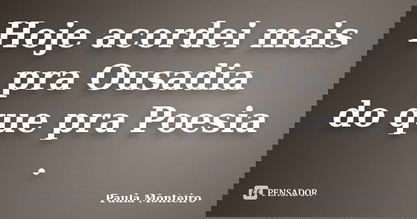Hoje acordei mais pra Ousadia do que pra Poesia .... Frase de Paula Monteiro.