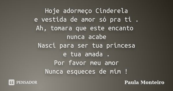 Hoje adormeço Cinderela e vestida de amor só pra ti . Ah, tomara que este encanto nunca acabe Nasci para ser tua princesa e tua amada . Por favor meu amor Nunca... Frase de Paula Monteiro.