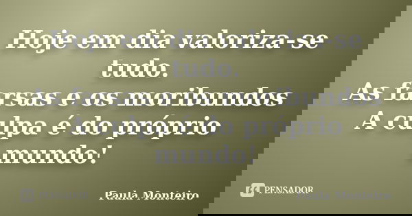 Hoje em dia valoriza-se tudo. As farsas e os moribundos A culpa é do próprio mundo!... Frase de Paula Monteiro.