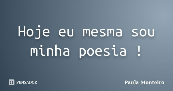 Hoje eu mesma sou minha poesia !... Frase de Paula Monteiro.