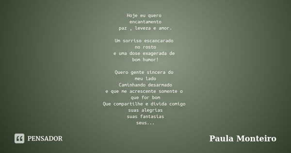 Hoje eu quero encantamento paz , leveza e amor. Um sorriso escancarado no rosto e uma dose exagerada de bom humor! Quero gente sincera do meu lado Caminhando de... Frase de Paula Monteiro.