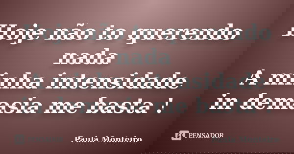Hoje não to querendo nada A minha intensidade in demasia me basta !... Frase de Paula Monteiro.