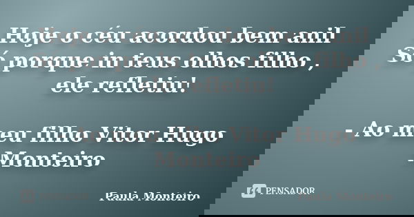 Hoje o céu acordou bem anil Só porque in teus olhos filho , ele refletiu! - Ao meu filho Vitor Hugo Monteiro... Frase de Paula Monteiro.