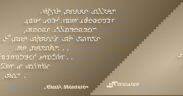 Hoje posso dizer que até num deserto posso florescer É que depois de tanto me perder... Encontrei enfim... Com a minha paz .... Frase de Paula Monteiro.