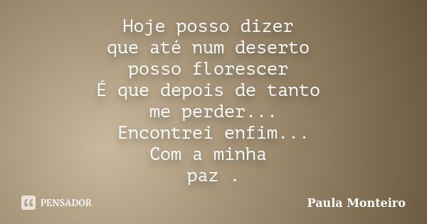 Hoje posso dizer que até num deserto posso florescer É que depois de tanto me perder... Encontrei enfim... Com a minha paz .... Frase de Paula Monteiro.