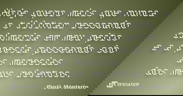 Hoje quero mais que nunca o tilintar ressoando calmaria em meu peito e a poesia passeando sob as maresias dos meus relentos.... Frase de Paula Monteiro.