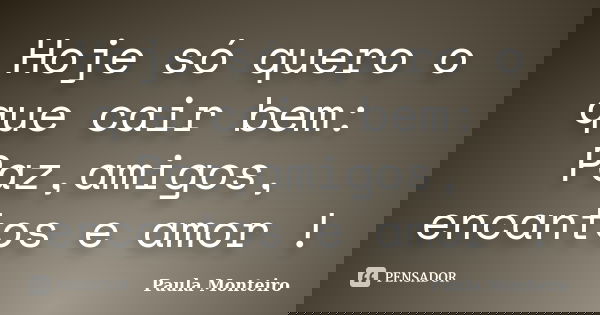 Hoje só quero o que cair bem: Paz,amigos, encantos e amor !... Frase de Paula Monteiro.