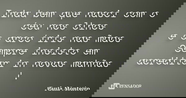 Inda bem que nasci com o céu nos olhos e o arco íris nas mãos Sempre insisto em acreditar in novas manhãs !... Frase de Paula Monteiro.