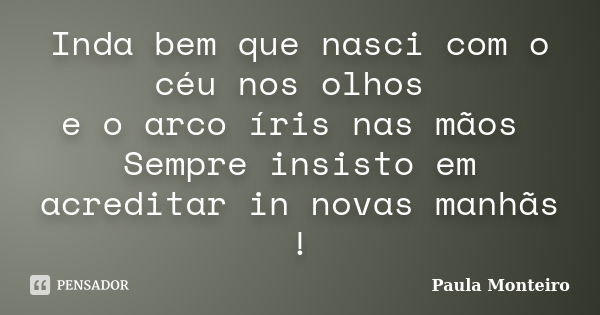 Inda bem que nasci com o céu nos olhos e o arco íris nas mãos Sempre insisto em acreditar in novas manhãs !... Frase de Paula Monteiro.