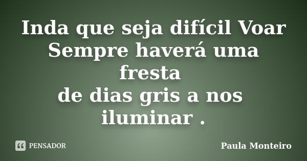 Inda que seja difícil Voar Sempre haverá uma fresta de dias gris a nos iluminar .... Frase de Paula Monteiro.