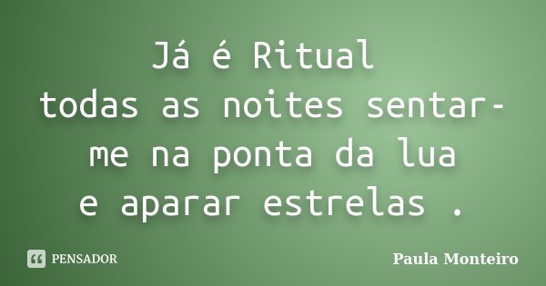 Já é Ritual todas as noites sentar-me na ponta da lua e aparar estrelas .... Frase de Paula Monteiro.