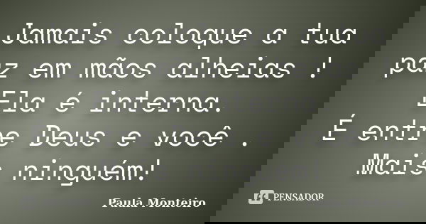 Jamais coloque a tua paz em mãos alheias ! Ela é interna. É entre Deus e você . Mais ninguém!... Frase de Paula Monteiro.
