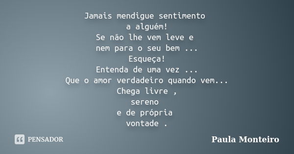 Jamais mendigue sentimento a alguém! Se não lhe vem leve e nem para o seu bem ... Esqueça! Entenda de uma vez ... Que o amor verdadeiro quando vem... Chega livr... Frase de Paula Monteiro.