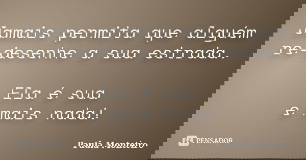 Jamais permita que alguém re-desenhe a sua estrada. Ela é sua e mais nada!... Frase de Paula Monteiro.