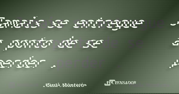 Jamais se entregue a ponto de se perder .... Frase de Paula Monteiro.