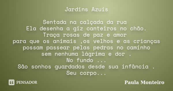 Jardins Azuis Sentada na calçada da rua Ela desenha a giz canteiros no chão. Traça rosas de paz e amor para que os animais ,os velhos e as crianças possam passe... Frase de Paula Monteiro.