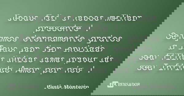 Jesus foi o nosso melhor presente ! Sejamos eternamente gratos a Deus por ter enviado seu filho único como prova do seu Infindo Amor por nós !... Frase de Paula Monteiro.
