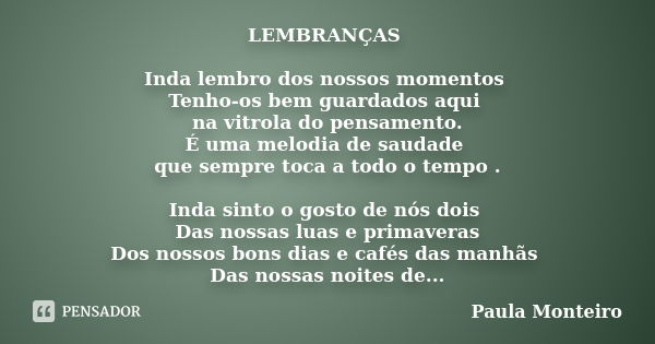 LEMBRANÇAS Inda lembro dos nossos momentos Tenho-os bem guardados aqui na vitrola do pensamento. É uma melodia de saudade que sempre toca a todo o tempo . Inda ... Frase de Paula Monteiro.