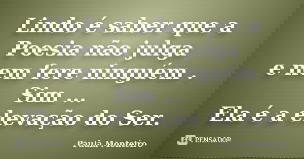 Lindo é saber que a Poesia não julga e nem fere ninguém . Sim ... Ela é a elevação do Ser.... Frase de Paula Monteiro.