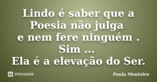 Lindo é saber que a Poesia não julga e nem fere ninguém . Sim ... Ela é a elevação do Ser.... Frase de Paula Monteiro.