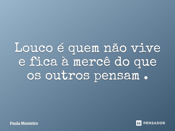 Louco é quem não vive e fica à mercê do que os outros pensam.... Frase de Paula Monteiro.