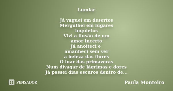 Lumiar Já vaguei em desertos Mergulhei em lugares inquietos Vivi a ilusão de um amor incerto Já anoiteci e amanheci sem ver a beleza das flores O luar das prima... Frase de Paula Monteiro.