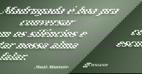 Madrugada é boa pra conversar com os silêncios e escutar nossa alma falar.... Frase de Paula Monteiro.