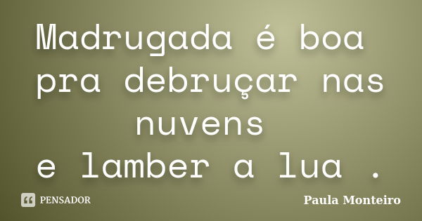 Madrugada é boa pra debruçar nas nuvens e lamber a lua .... Frase de Paula Monteiro.