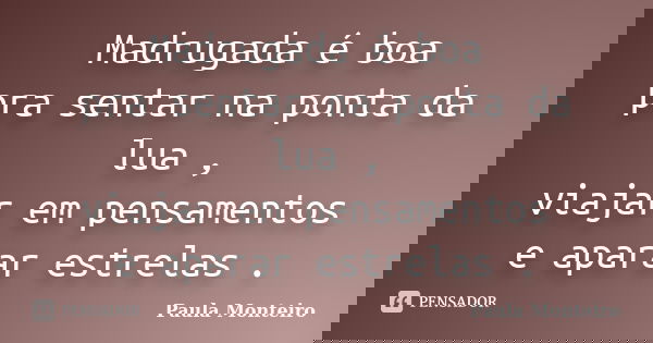 Madrugada é boa pra sentar na ponta da lua , viajar em pensamentos e aparar estrelas .... Frase de Paula Monteiro.