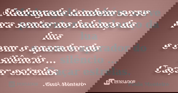 Madrugada também serve pra sentar no balanço da lua e com o aparador do silêncio ... Caçar estrelas.... Frase de Paula Monteiro.