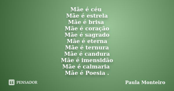 Mãe é céu Mãe é estrela Mãe é brisa Mãe é coração Mãe é sagrado Mãe é eterna Mãe é ternura Mãe é candura Mãe é imensidão Mãe é calmaria Mãe é Poesia .... Frase de Paula Monteiro.