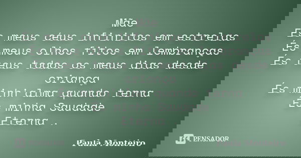 Mãe És meus céus infinitos em estrelas És meus olhos fitos em lembranças És teus todos os meus dias desde criança És minh'alma quando terna És minha Saudade Ete... Frase de Paula Monteiro.