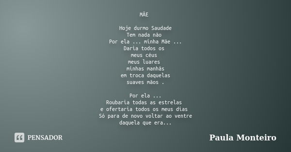 MÃE Hoje durmo Saudade Tem nada não Por ela ... minha Mãe ... Daria todos os meus céus meus luares minhas manhãs em troca daquelas suaves mãos . Por ela ... Rou... Frase de Paula Monteiro.