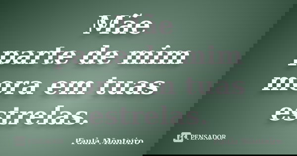 Mãe parte de mim mora em tuas estrelas.... Frase de Paula Monteiro.