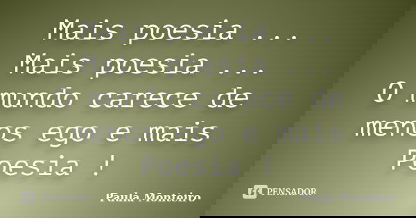 Mais poesia ... Mais poesia ... O mundo carece de menos ego e mais Poesia !... Frase de Paula Monteiro.