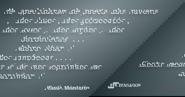 Me apelidaram de poeta das nuvens , das luas ,dos girassóis , das aves , dos anjos , das borboletas ... Adoro Voar ! Mas confesso .... Gosto mesmo é de nos espi... Frase de Paula Monteiro.