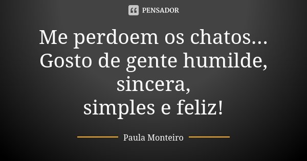 Me perdoem os chatos... Gosto de gente humilde, sincera, simples e feliz!... Frase de Paula Monteiro.
