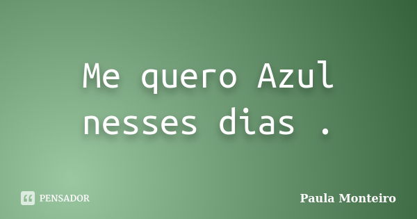 Me quero Azul nesses dias .... Frase de Paula Monteiro.