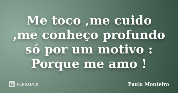 Me toco ,me cuido ,me conheço profundo só por um motivo : Porque me amo !... Frase de Paula Monteiro.
