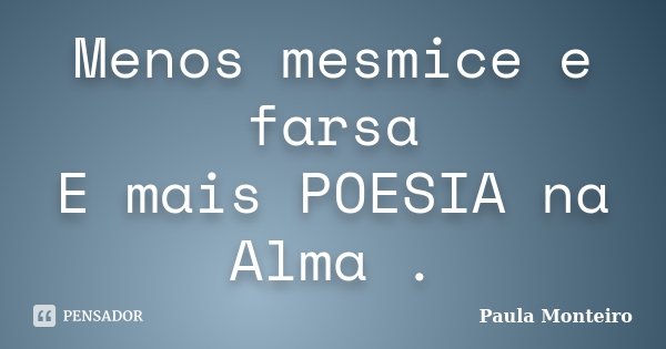 Menos mesmice e farsa E mais POESIA na Alma .... Frase de Paula Monteiro.