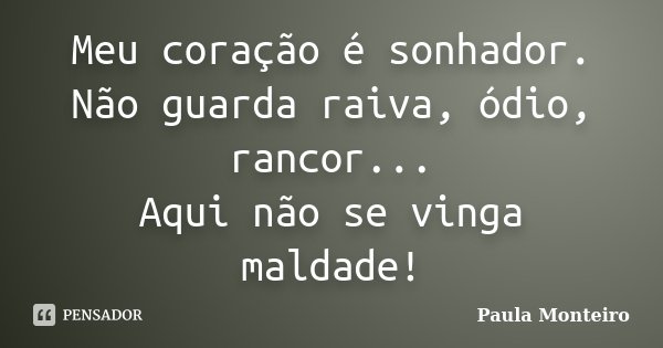 Meu coração é sonhador. Não guarda raiva, ódio, rancor... Aqui não se vinga maldade!... Frase de Paula Monteiro.